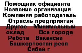 Помощник официанта › Название организации ­ Компания-работодатель › Отрасль предприятия ­ Другое › Минимальный оклад ­ 1 - Все города Работа » Вакансии   . Башкортостан респ.,Сибай г.